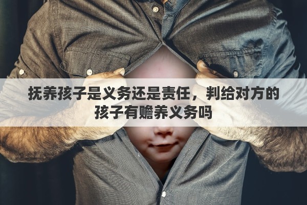 抚养孩子是义务还是责任，判给对方的孩子有赡养义务吗