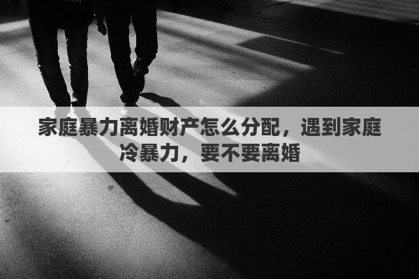 家庭暴力离婚财产怎么分配，遇到家庭冷暴力，要不要离婚