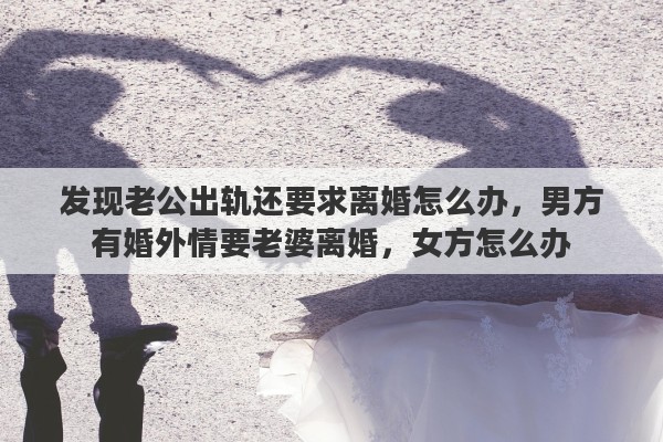 发现老公出轨还要求离婚怎么办，男方有婚外情要老婆离婚，女方怎么办