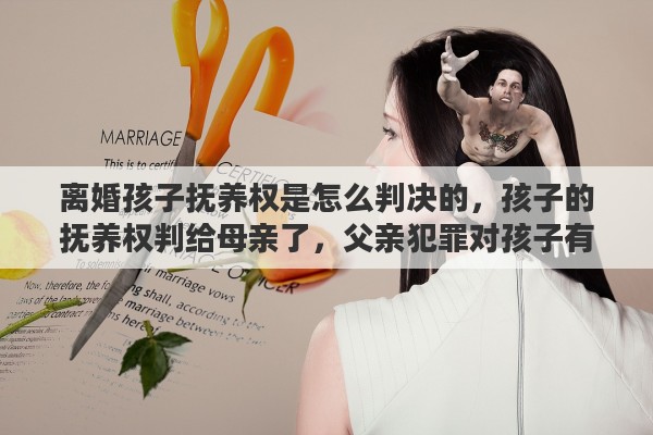 离婚孩子抚养权是怎么判决的，孩子的抚养权判给母亲了，父亲犯罪对孩子有影响吗？有何法律依据