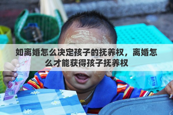 如离婚怎么决定孩子的抚养权，离婚怎么才能获得孩子抚养权