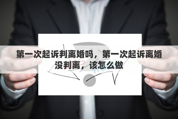 第一次起诉判离婚吗，第一次起诉离婚没判离，该怎么做