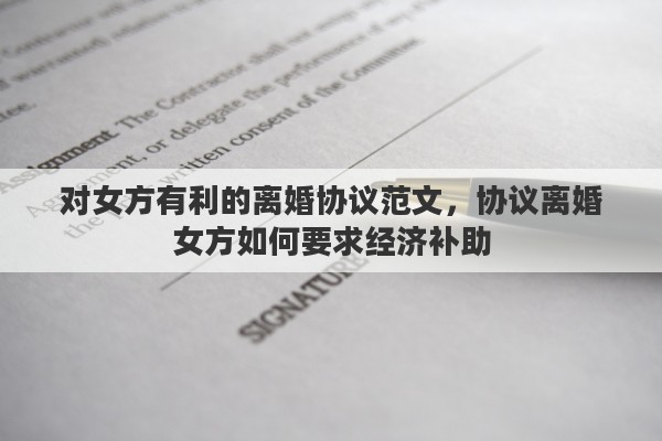 对女方有利的离婚协议范文，协议离婚女方如何要求经济补助