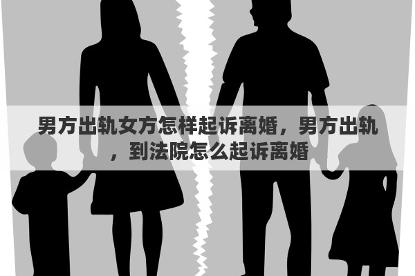 男方出轨女方怎样起诉离婚，男方出轨，到法院怎么起诉离婚