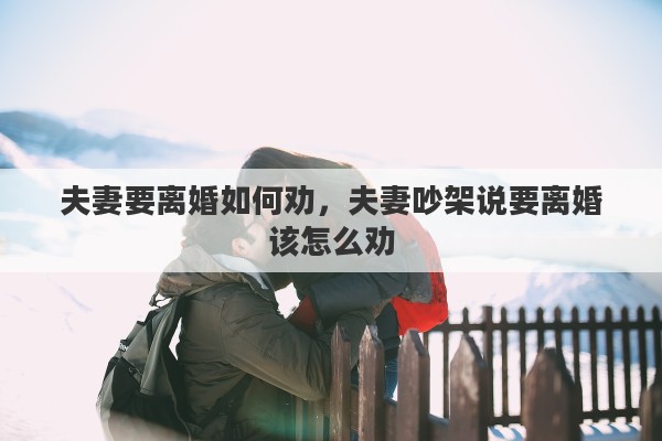 夫妻要离婚如何劝，夫妻吵架说要离婚该怎么劝