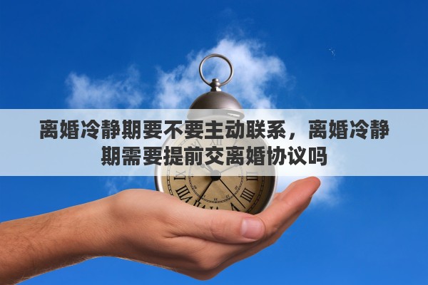离婚冷静期要不要主动联系，离婚冷静期需要提前交离婚协议吗