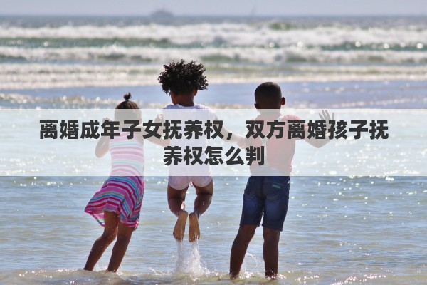 离婚成年子女抚养权，双方离婚孩子抚养权怎么判