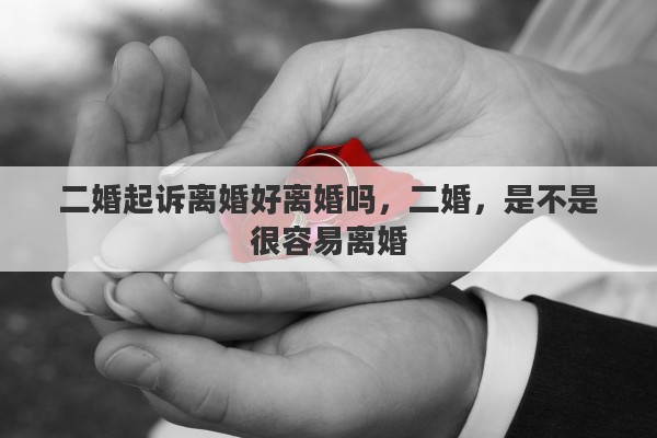 二婚起诉离婚好离婚吗，二婚，是不是很容易离婚