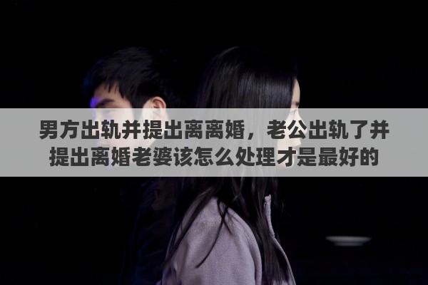 男方出轨并提出离离婚，老公出轨了并提出离婚老婆该怎么处理才是最好的