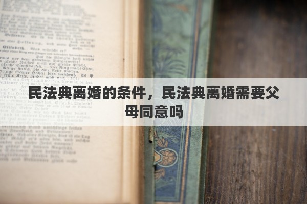 民法典离婚的条件，民法典离婚需要父母同意吗