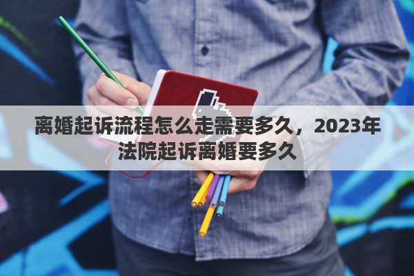 离婚起诉流程怎么走需要多久，2023年法院起诉离婚要多久