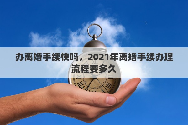 办离婚手续快吗，2021年离婚手续办理流程要多久