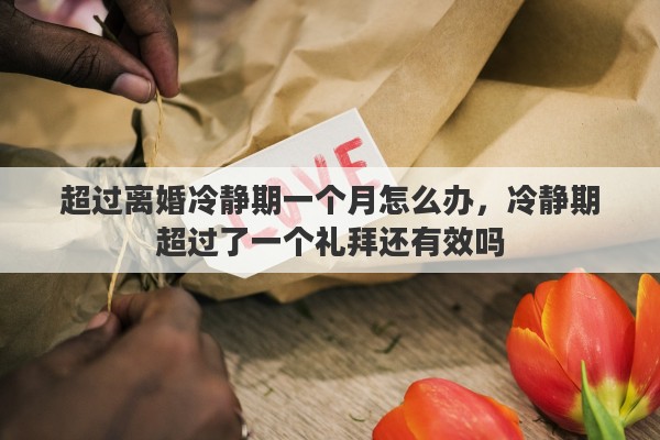 超过离婚冷静期一个月怎么办，冷静期超过了一个礼拜还有效吗