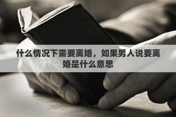 什么情况下需要离婚，如果男人说要离婚是什么意思