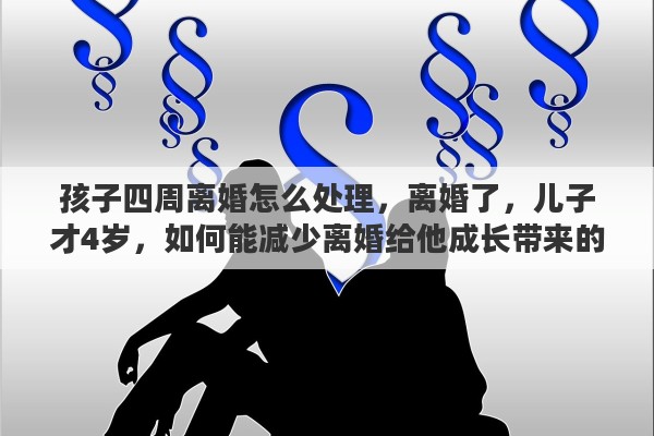 孩子四周离婚怎么处理，离婚了，儿子才4岁，如何能减少离婚给他成长带来的伤害和痛苦