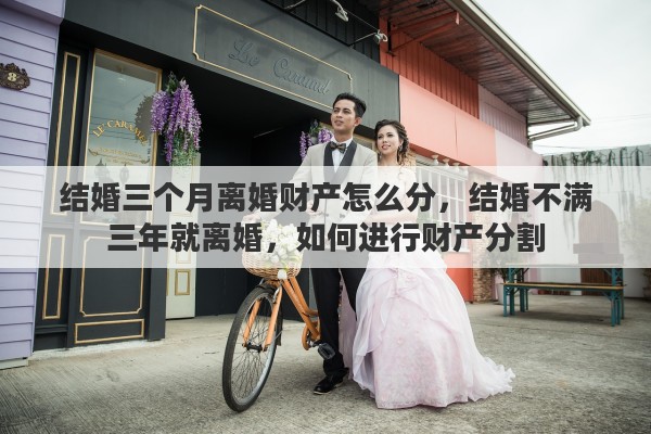 结婚三个月离婚财产怎么分，结婚不满三年就离婚，如何进行财产分割