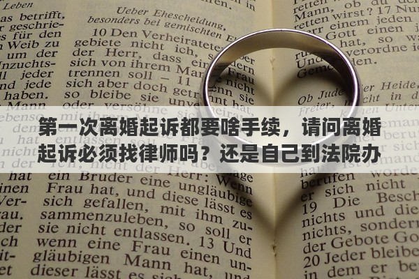 第一次离婚起诉都要啥手续，请问离婚起诉必须找律师吗？还是自己到法院办手续就行