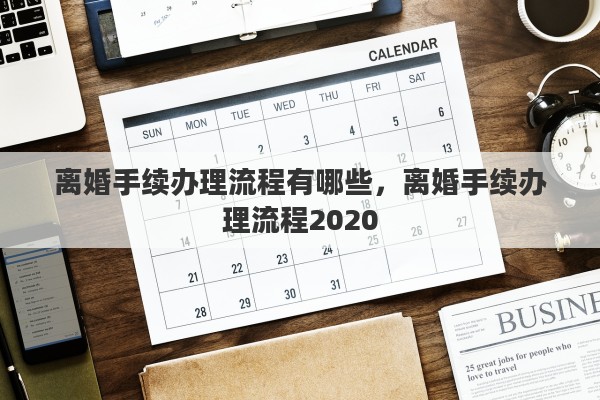 离婚手续办理流程有哪些，离婚手续办理流程2020