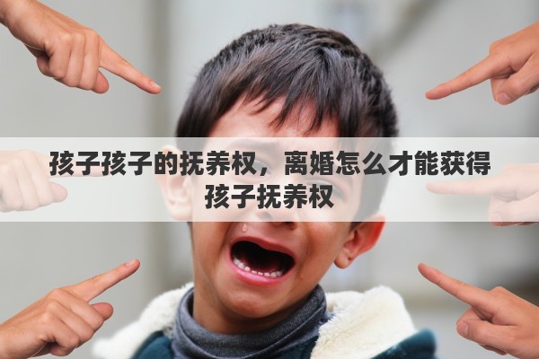 孩子孩子的抚养权，离婚怎么才能获得孩子抚养权