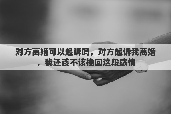 对方离婚可以起诉吗，对方起诉我离婚，我还该不该挽回这段感情