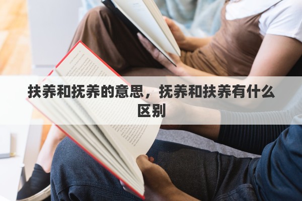 扶养和抚养的意思，抚养和扶养有什么区别