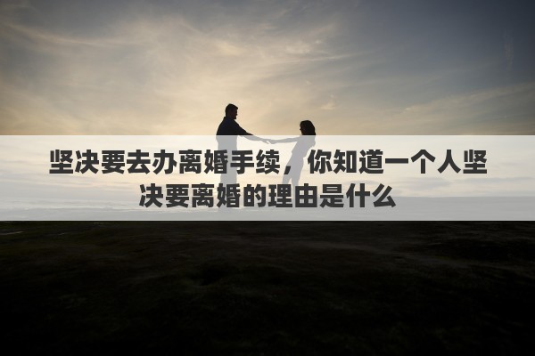 坚决要去办离婚手续，你知道一个人坚决要离婚的理由是什么