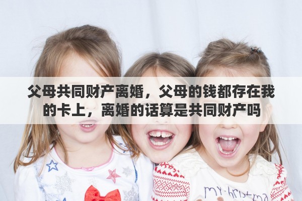 父母共同财产离婚，父母的钱都存在我的卡上，离婚的话算是共同财产吗