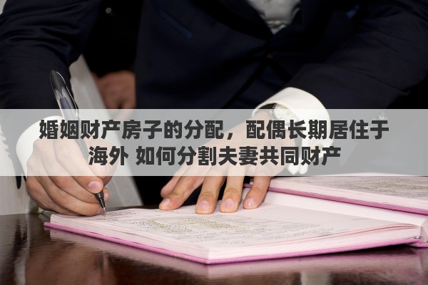 婚姻财产房子的分配，配偶长期居住于海外 如何分割夫妻共同财产