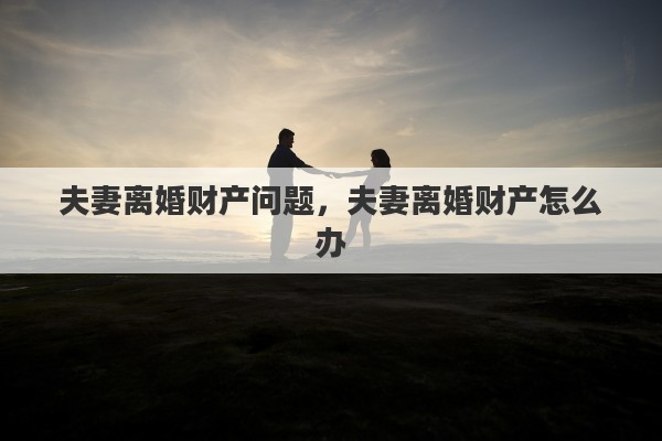 夫妻离婚财产问题，夫妻离婚财产怎么办
