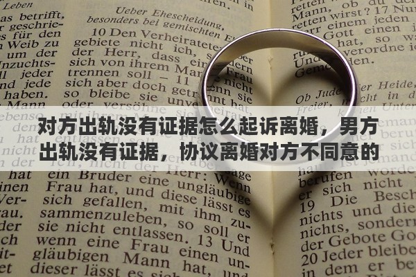 对方出轨没有证据怎么起诉离婚，男方出轨没有证据，协议离婚对方不同意的话，起诉离婚我要怎么争抚养权和财产