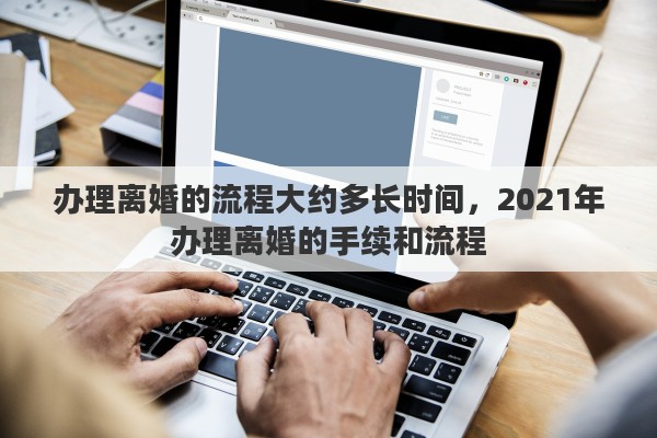 办理离婚的流程大约多长时间，2021年办理离婚的手续和流程