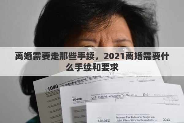 离婚需要走那些手续，2021离婚需要什么手续和要求
