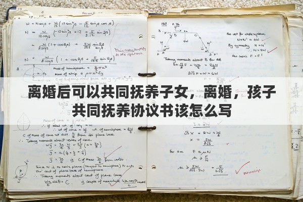 离婚后可以共同抚养子女，离婚，孩子共同抚养协议书该怎么写