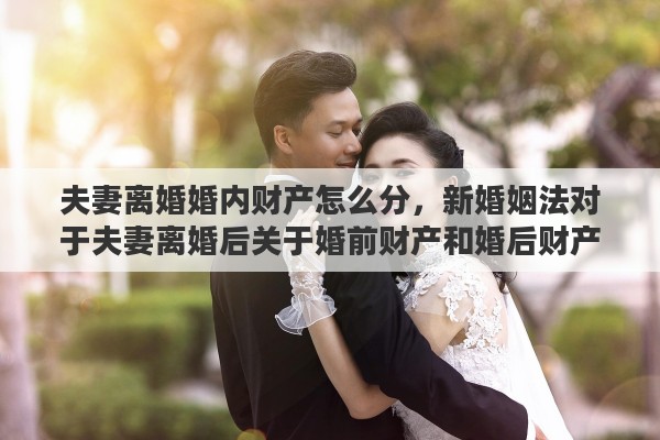 夫妻离婚婚内财产怎么分，新婚姻法对于夫妻离婚后关于婚前财产和婚后财产具体是如何分割的呢