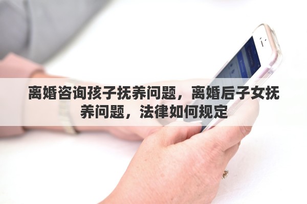 离婚咨询孩子抚养问题，离婚后子女抚养问题，法律如何规定
