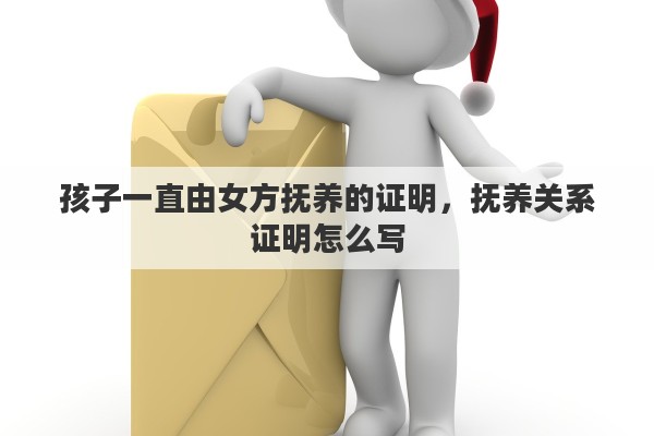 孩子一直由女方抚养的证明，抚养关系证明怎么写