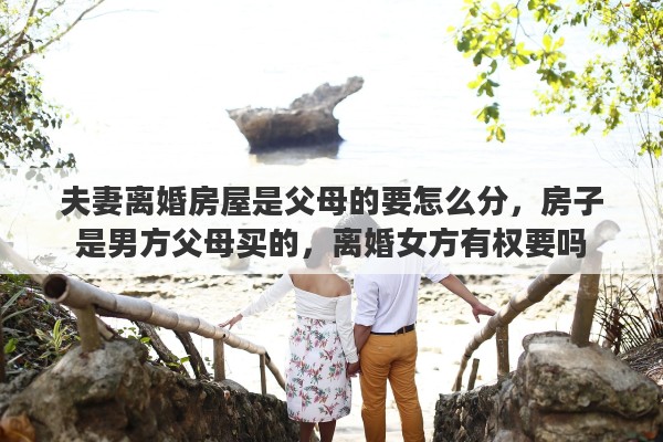夫妻离婚房屋是父母的要怎么分，房子是男方父母买的，离婚女方有权要吗