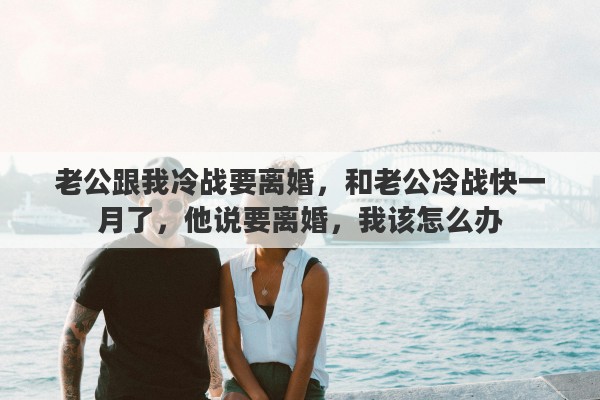 老公跟我冷战要离婚，和老公冷战快一月了，他说要离婚，我该怎么办