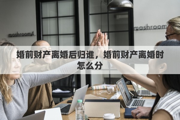 婚前财产离婚后归谁，婚前财产离婚时怎么分