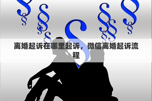 离婚起诉在哪里起诉，微信离婚起诉流程