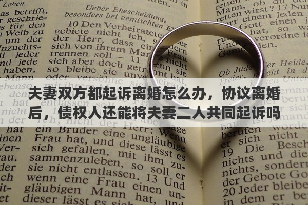 夫妻双方都起诉离婚怎么办，协议离婚后，债权人还能将夫妻二人共同起诉吗