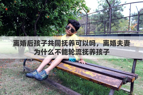 离婚后孩子共同抚养可以吗，离婚夫妻为什么不能轮流抚养孩子