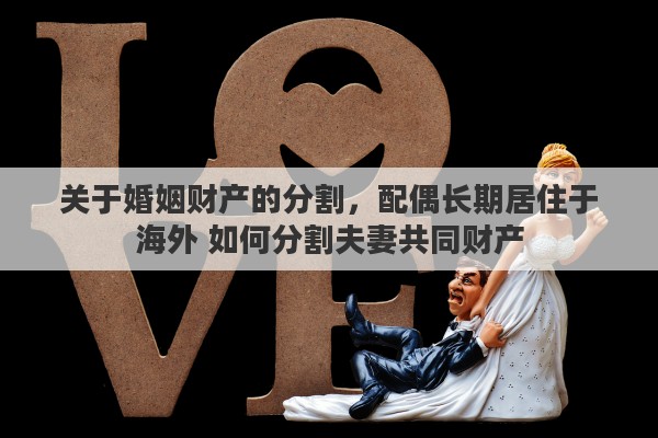 关于婚姻财产的分割，配偶长期居住于海外 如何分割夫妻共同财产