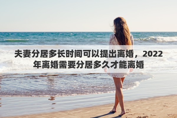 夫妻分居多长时间可以提出离婚，2022年离婚需要分居多久才能离婚