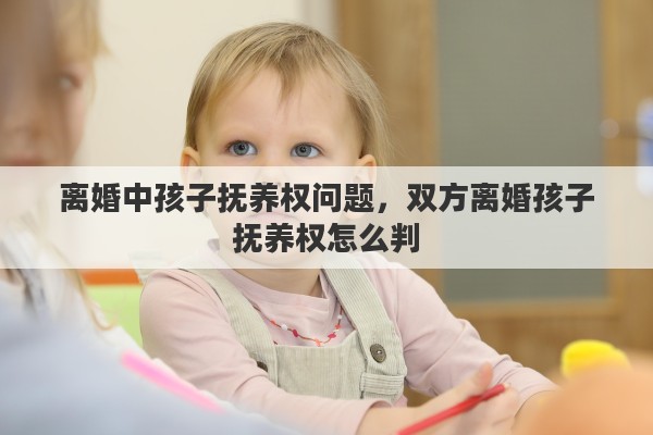 离婚中孩子抚养权问题，双方离婚孩子抚养权怎么判