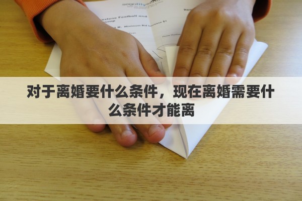 对于离婚要什么条件，现在离婚需要什么条件才能离