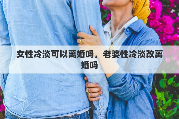 女性冷淡可以离婚吗，老婆性冷淡改离婚吗