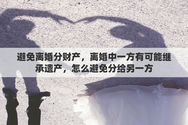 避免离婚分财产，离婚中一方有可能继承遗产，怎么避免分给另一方