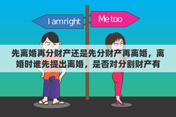 先离婚再分财产还是先分财产再离婚，离婚时谁先提出离婚，是否对分割财产有影响