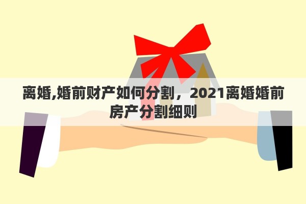 离婚,婚前财产如何分割，2021离婚婚前房产分割细则